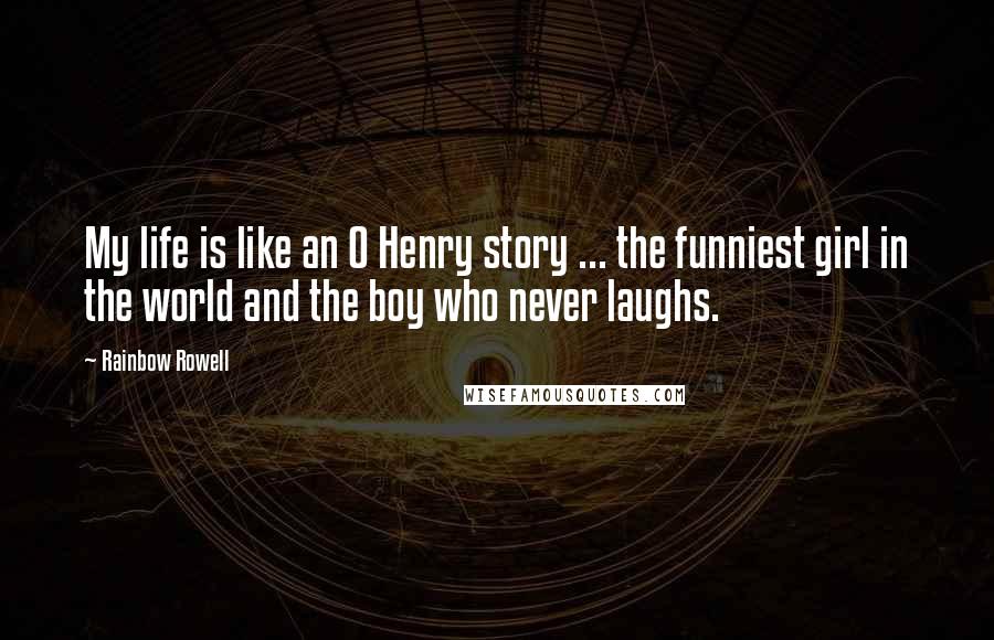 Rainbow Rowell Quotes: My life is like an O Henry story ... the funniest girl in the world and the boy who never laughs.