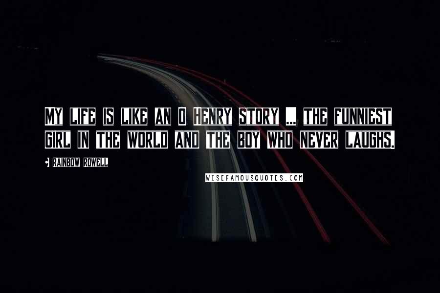 Rainbow Rowell Quotes: My life is like an O Henry story ... the funniest girl in the world and the boy who never laughs.