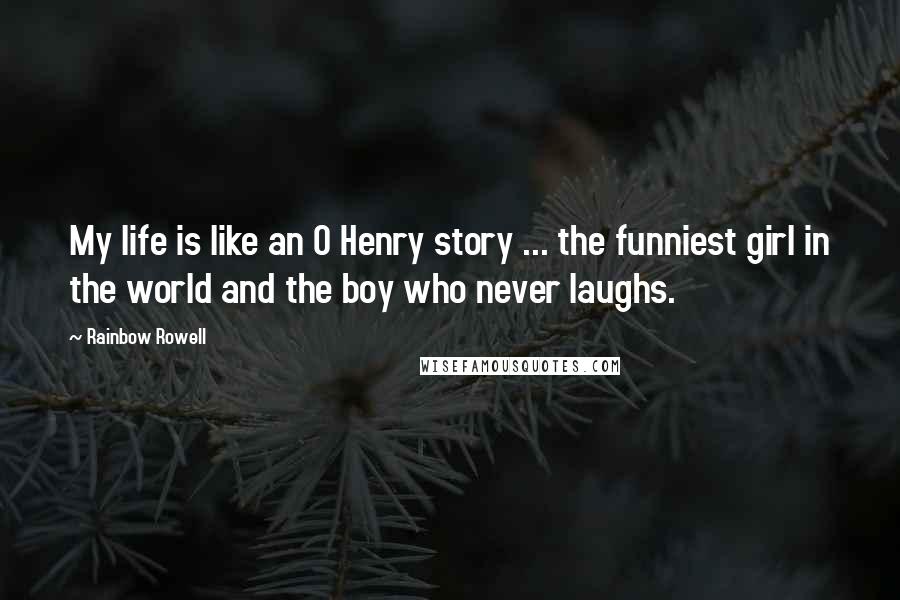 Rainbow Rowell Quotes: My life is like an O Henry story ... the funniest girl in the world and the boy who never laughs.