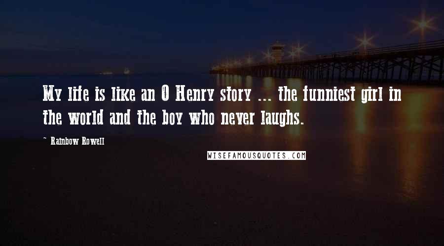 Rainbow Rowell Quotes: My life is like an O Henry story ... the funniest girl in the world and the boy who never laughs.