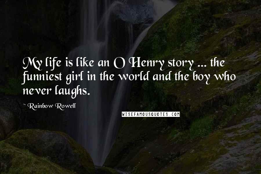 Rainbow Rowell Quotes: My life is like an O Henry story ... the funniest girl in the world and the boy who never laughs.