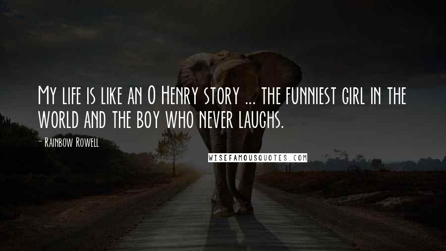 Rainbow Rowell Quotes: My life is like an O Henry story ... the funniest girl in the world and the boy who never laughs.