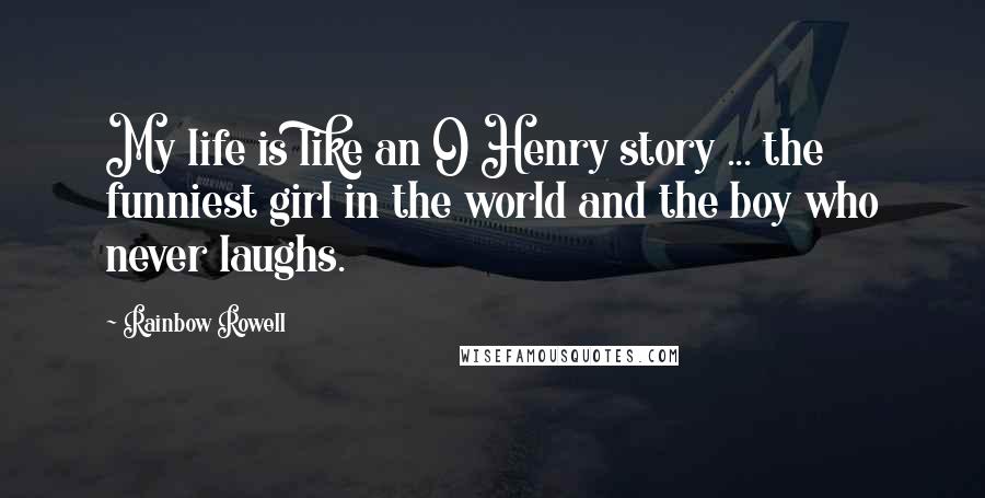 Rainbow Rowell Quotes: My life is like an O Henry story ... the funniest girl in the world and the boy who never laughs.