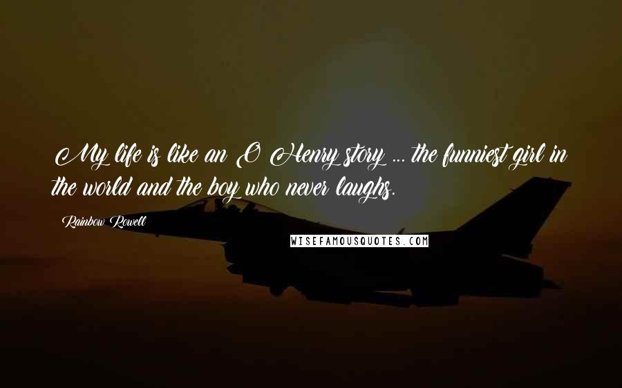 Rainbow Rowell Quotes: My life is like an O Henry story ... the funniest girl in the world and the boy who never laughs.