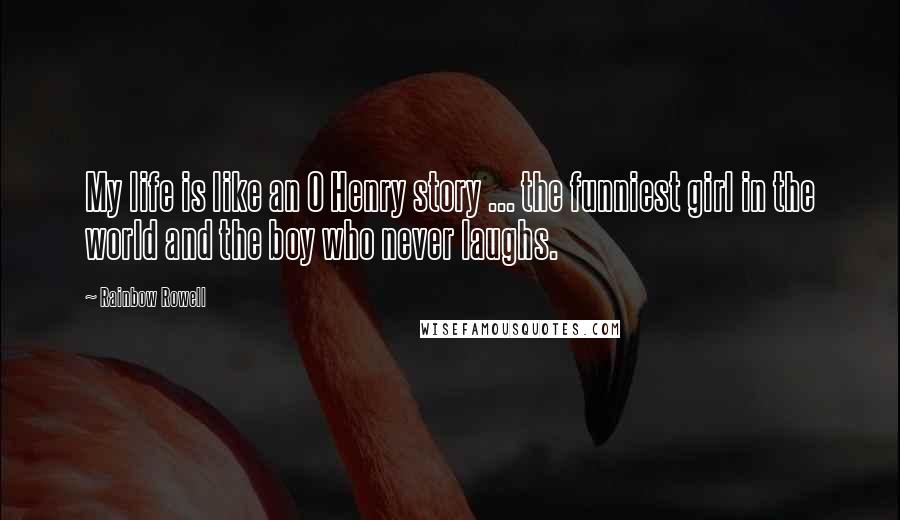 Rainbow Rowell Quotes: My life is like an O Henry story ... the funniest girl in the world and the boy who never laughs.