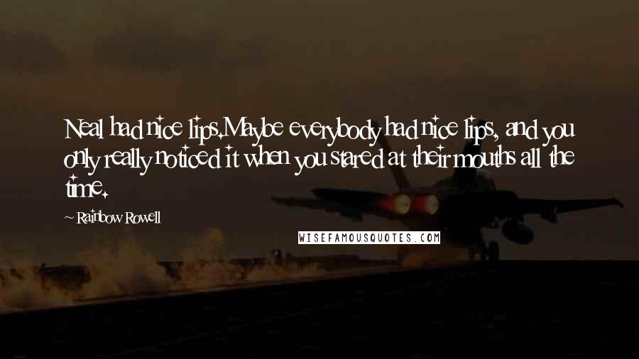 Rainbow Rowell Quotes: Neal had nice lips.Maybe everybody had nice lips, and you only really noticed it when you stared at their mouths all the time.