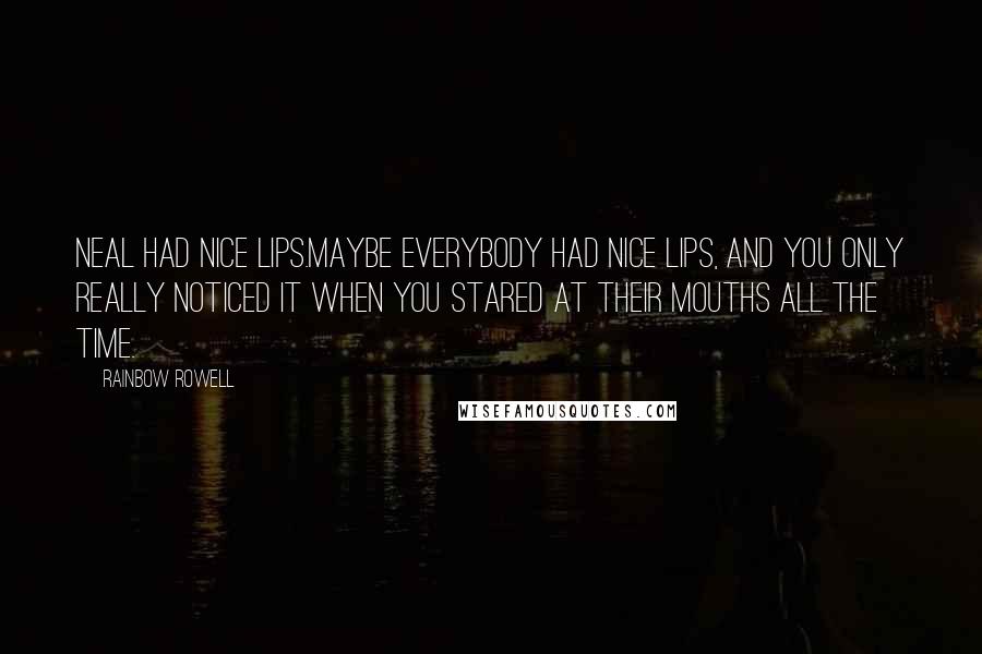 Rainbow Rowell Quotes: Neal had nice lips.Maybe everybody had nice lips, and you only really noticed it when you stared at their mouths all the time.