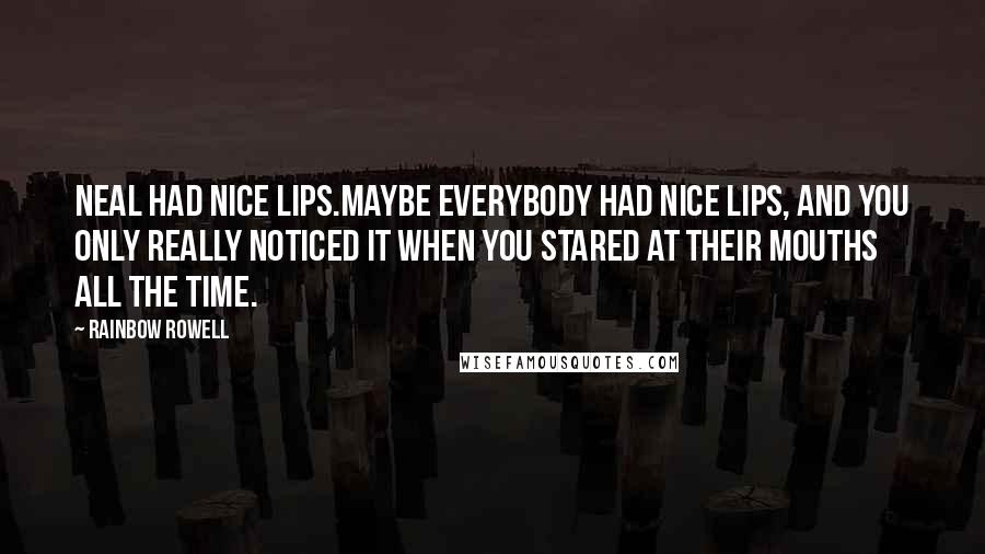 Rainbow Rowell Quotes: Neal had nice lips.Maybe everybody had nice lips, and you only really noticed it when you stared at their mouths all the time.