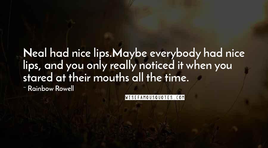 Rainbow Rowell Quotes: Neal had nice lips.Maybe everybody had nice lips, and you only really noticed it when you stared at their mouths all the time.