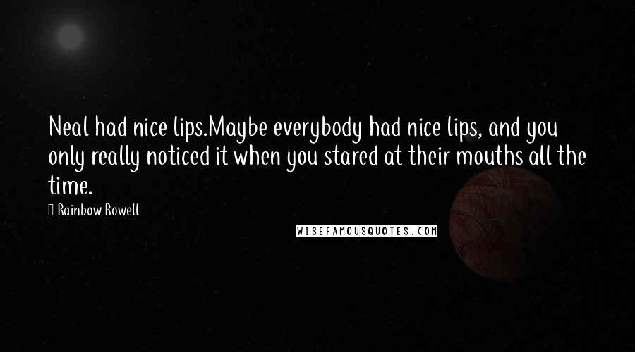 Rainbow Rowell Quotes: Neal had nice lips.Maybe everybody had nice lips, and you only really noticed it when you stared at their mouths all the time.