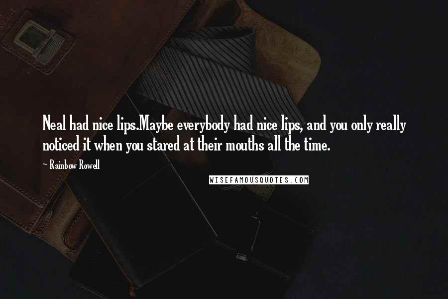 Rainbow Rowell Quotes: Neal had nice lips.Maybe everybody had nice lips, and you only really noticed it when you stared at their mouths all the time.