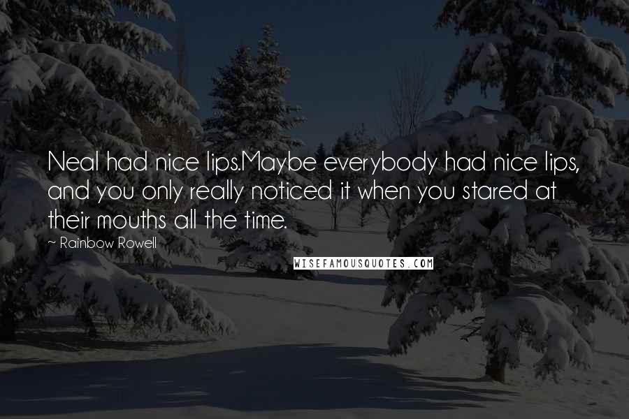 Rainbow Rowell Quotes: Neal had nice lips.Maybe everybody had nice lips, and you only really noticed it when you stared at their mouths all the time.