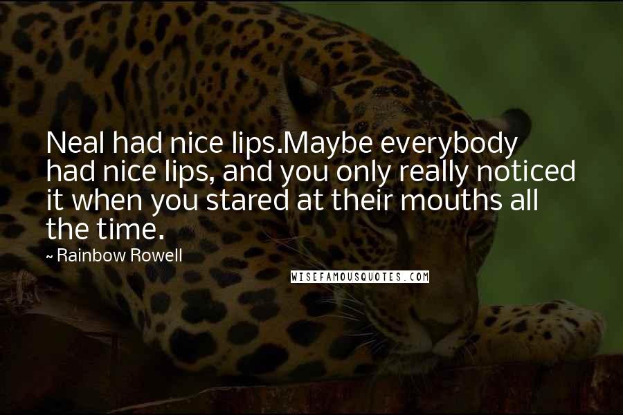 Rainbow Rowell Quotes: Neal had nice lips.Maybe everybody had nice lips, and you only really noticed it when you stared at their mouths all the time.