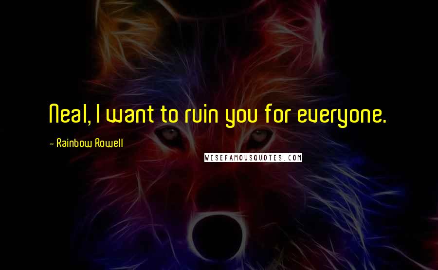 Rainbow Rowell Quotes: Neal, I want to ruin you for everyone.