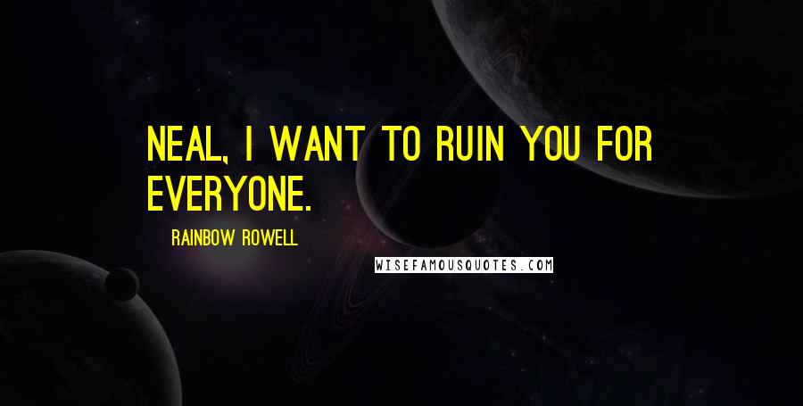 Rainbow Rowell Quotes: Neal, I want to ruin you for everyone.