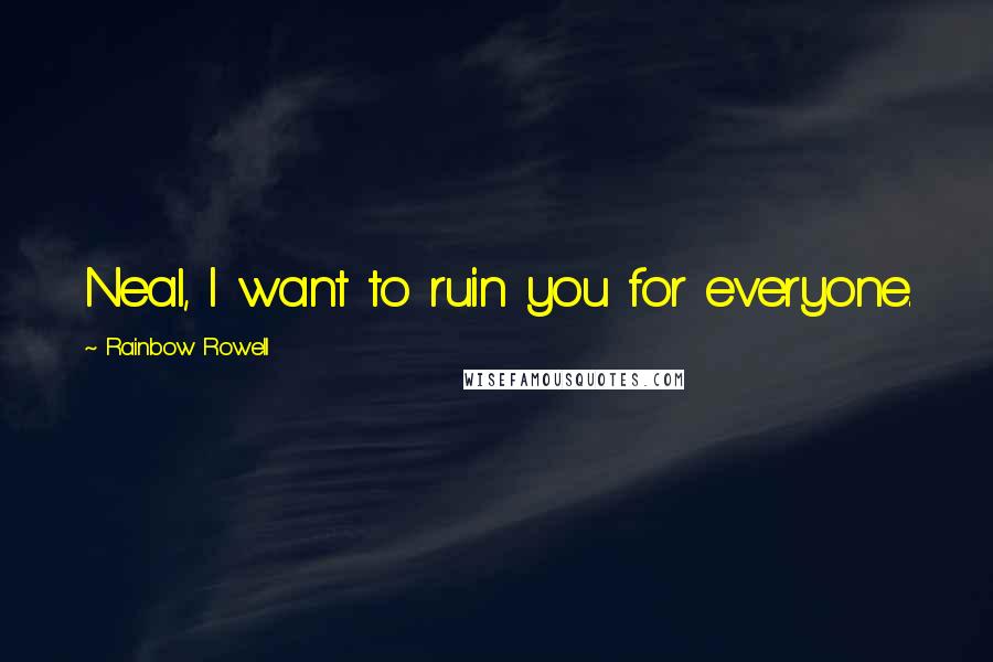 Rainbow Rowell Quotes: Neal, I want to ruin you for everyone.