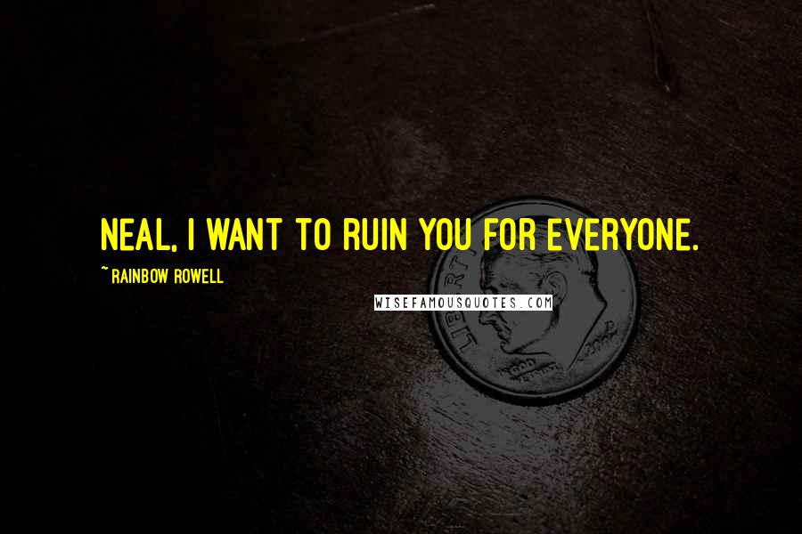 Rainbow Rowell Quotes: Neal, I want to ruin you for everyone.