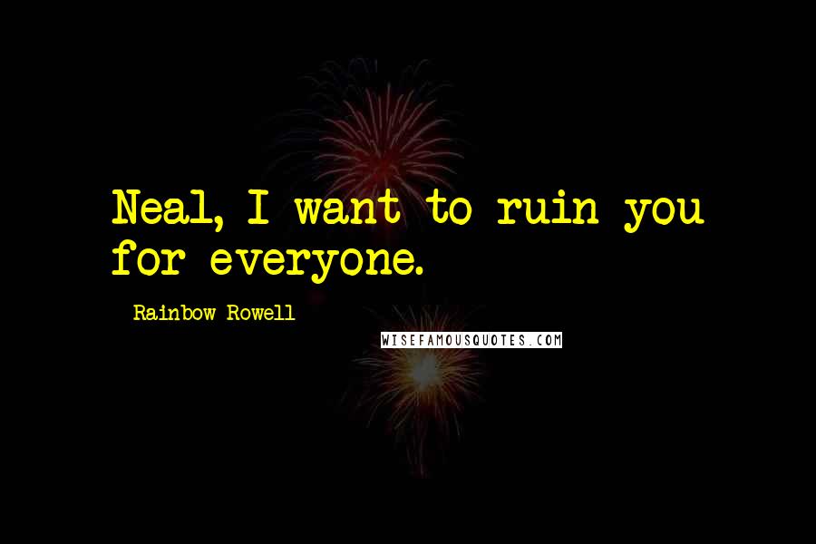 Rainbow Rowell Quotes: Neal, I want to ruin you for everyone.