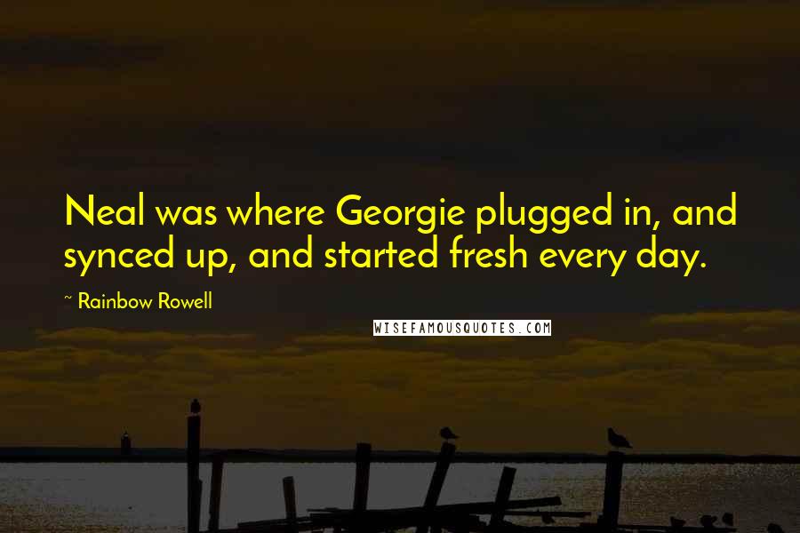 Rainbow Rowell Quotes: Neal was where Georgie plugged in, and synced up, and started fresh every day.