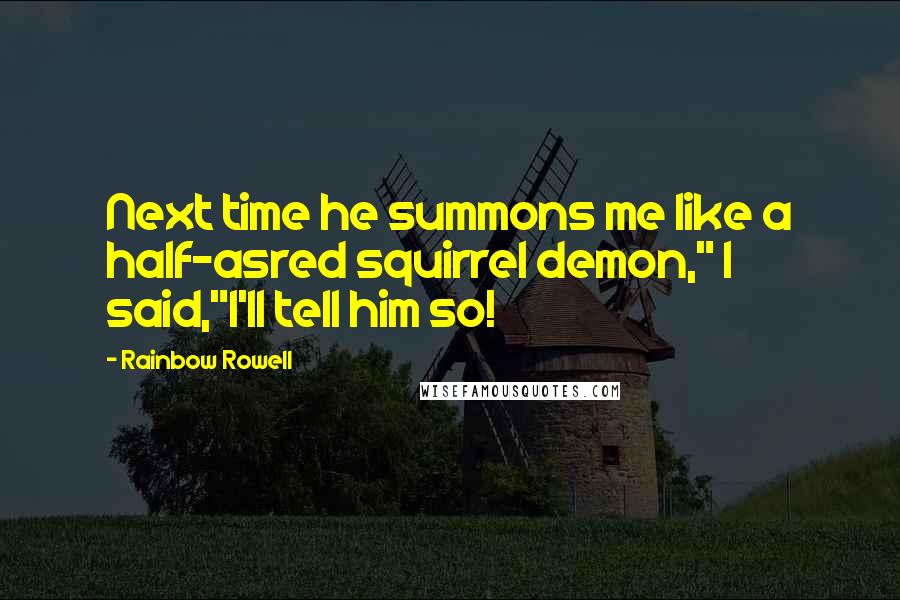 Rainbow Rowell Quotes: Next time he summons me like a half-asred squirrel demon," I said,"I'll tell him so!