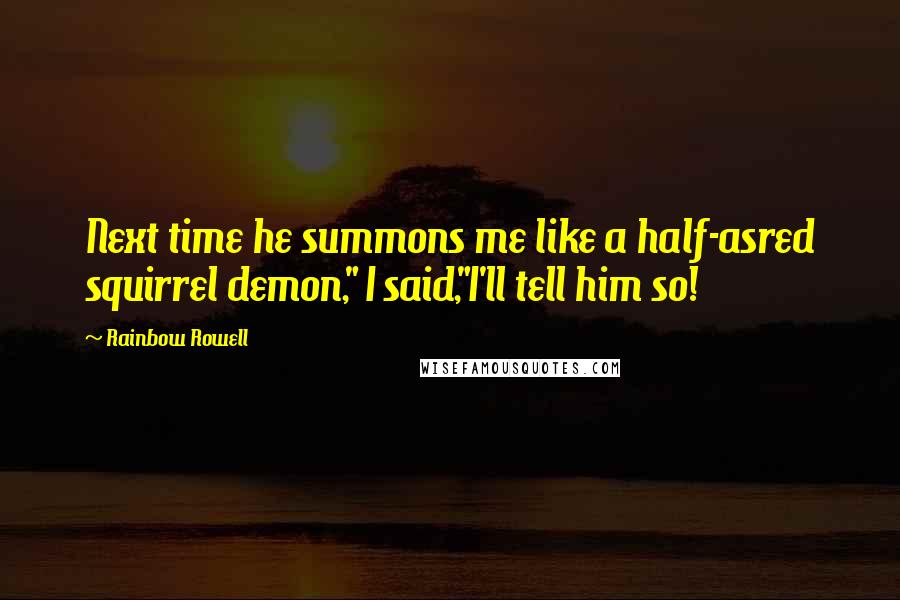 Rainbow Rowell Quotes: Next time he summons me like a half-asred squirrel demon," I said,"I'll tell him so!