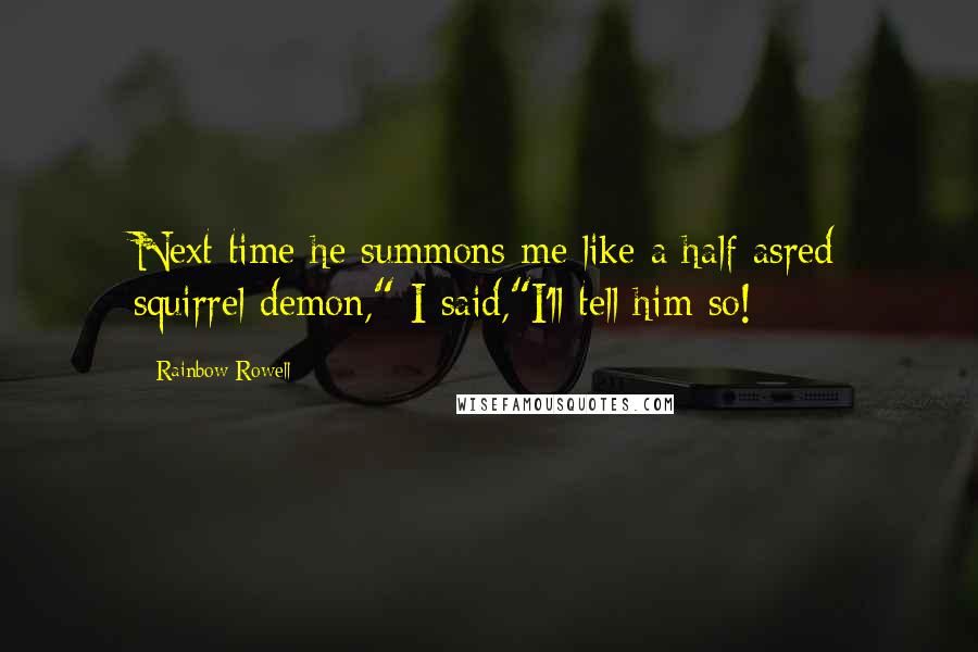 Rainbow Rowell Quotes: Next time he summons me like a half-asred squirrel demon," I said,"I'll tell him so!