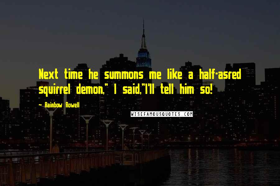 Rainbow Rowell Quotes: Next time he summons me like a half-asred squirrel demon," I said,"I'll tell him so!