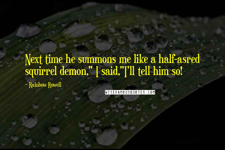 Rainbow Rowell Quotes: Next time he summons me like a half-asred squirrel demon," I said,"I'll tell him so!