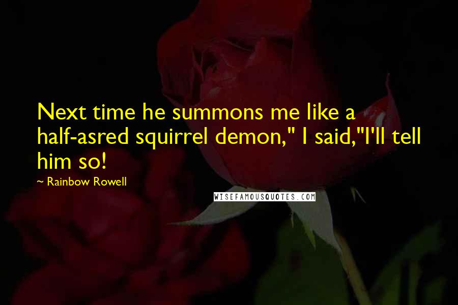 Rainbow Rowell Quotes: Next time he summons me like a half-asred squirrel demon," I said,"I'll tell him so!