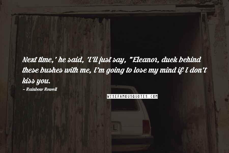 Rainbow Rowell Quotes: Next time,' he said, 'I'll just say, "Eleanor, duck behind these bushes with me, I'm going to lose my mind if I don't kiss you.