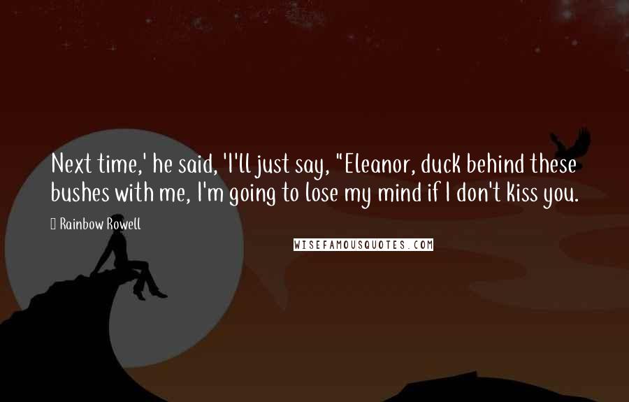 Rainbow Rowell Quotes: Next time,' he said, 'I'll just say, "Eleanor, duck behind these bushes with me, I'm going to lose my mind if I don't kiss you.