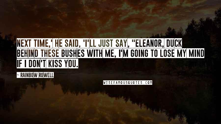 Rainbow Rowell Quotes: Next time,' he said, 'I'll just say, "Eleanor, duck behind these bushes with me, I'm going to lose my mind if I don't kiss you.