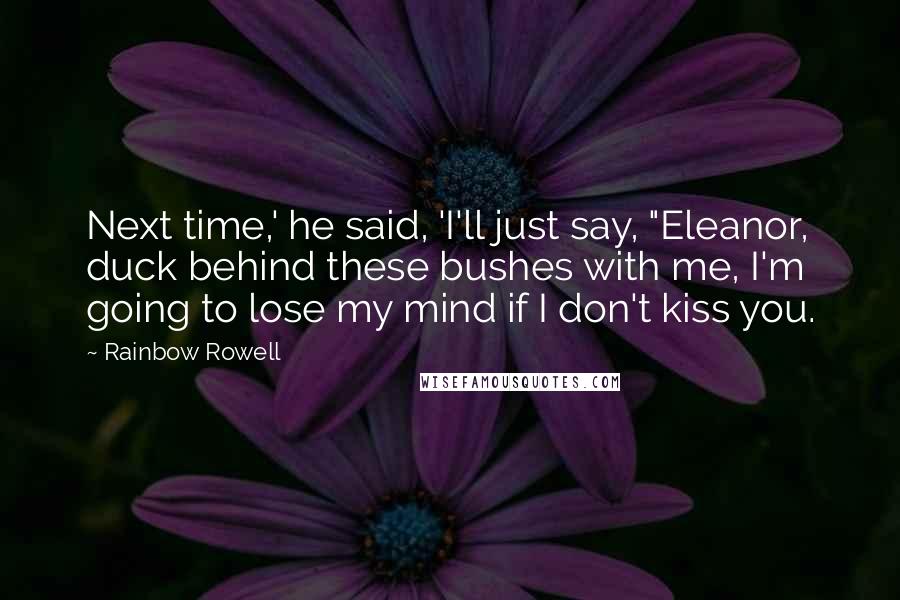 Rainbow Rowell Quotes: Next time,' he said, 'I'll just say, "Eleanor, duck behind these bushes with me, I'm going to lose my mind if I don't kiss you.