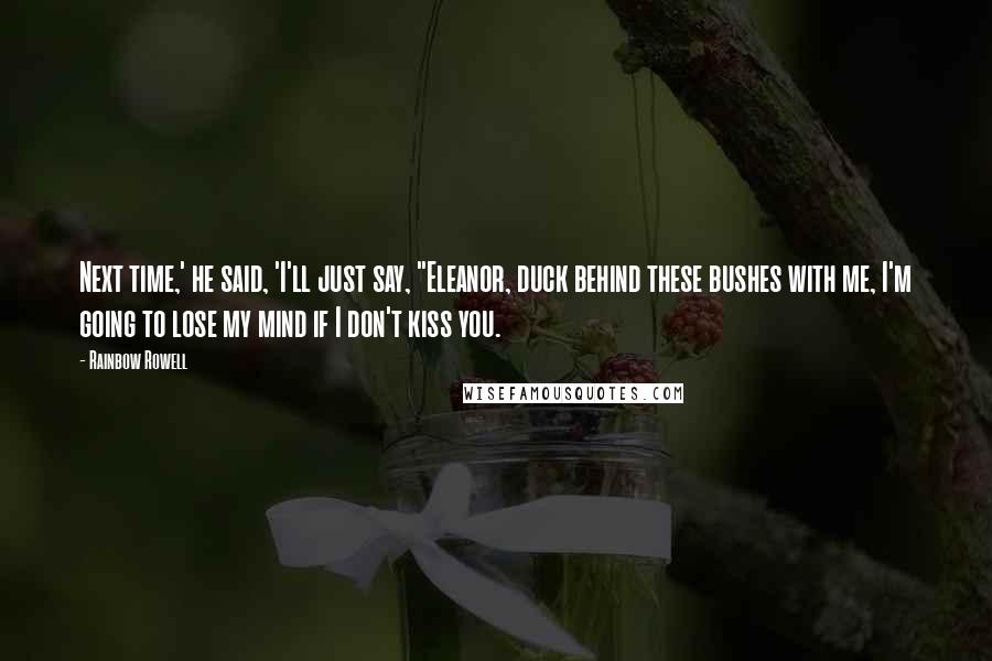 Rainbow Rowell Quotes: Next time,' he said, 'I'll just say, "Eleanor, duck behind these bushes with me, I'm going to lose my mind if I don't kiss you.