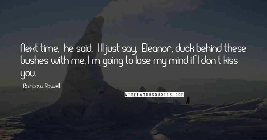 Rainbow Rowell Quotes: Next time,' he said, 'I'll just say, "Eleanor, duck behind these bushes with me, I'm going to lose my mind if I don't kiss you.