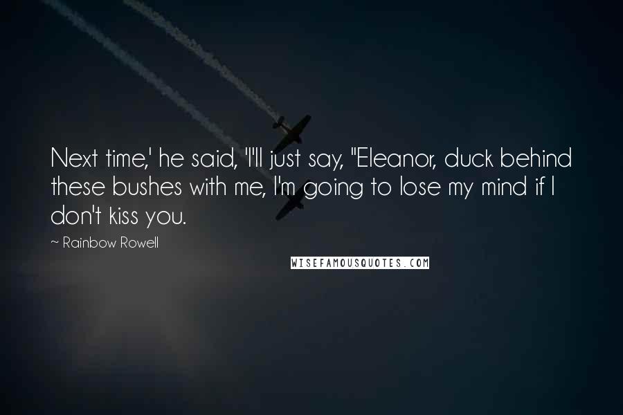 Rainbow Rowell Quotes: Next time,' he said, 'I'll just say, "Eleanor, duck behind these bushes with me, I'm going to lose my mind if I don't kiss you.