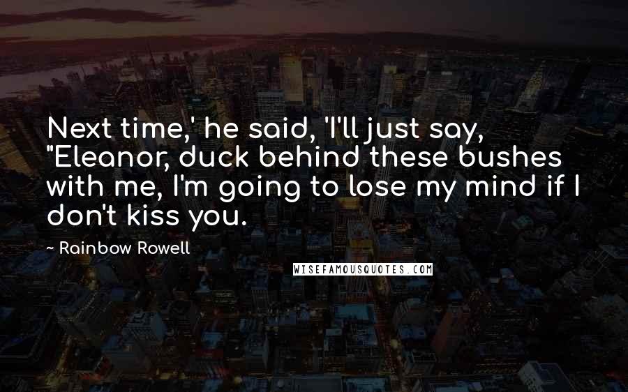 Rainbow Rowell Quotes: Next time,' he said, 'I'll just say, "Eleanor, duck behind these bushes with me, I'm going to lose my mind if I don't kiss you.