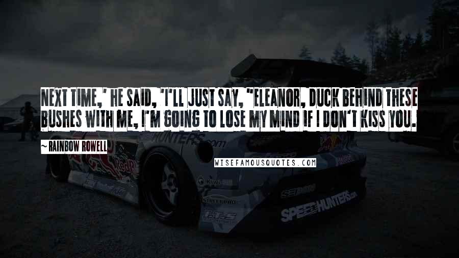 Rainbow Rowell Quotes: Next time,' he said, 'I'll just say, "Eleanor, duck behind these bushes with me, I'm going to lose my mind if I don't kiss you.