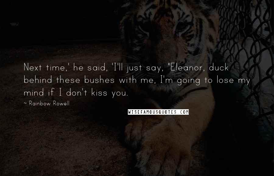 Rainbow Rowell Quotes: Next time,' he said, 'I'll just say, "Eleanor, duck behind these bushes with me, I'm going to lose my mind if I don't kiss you.