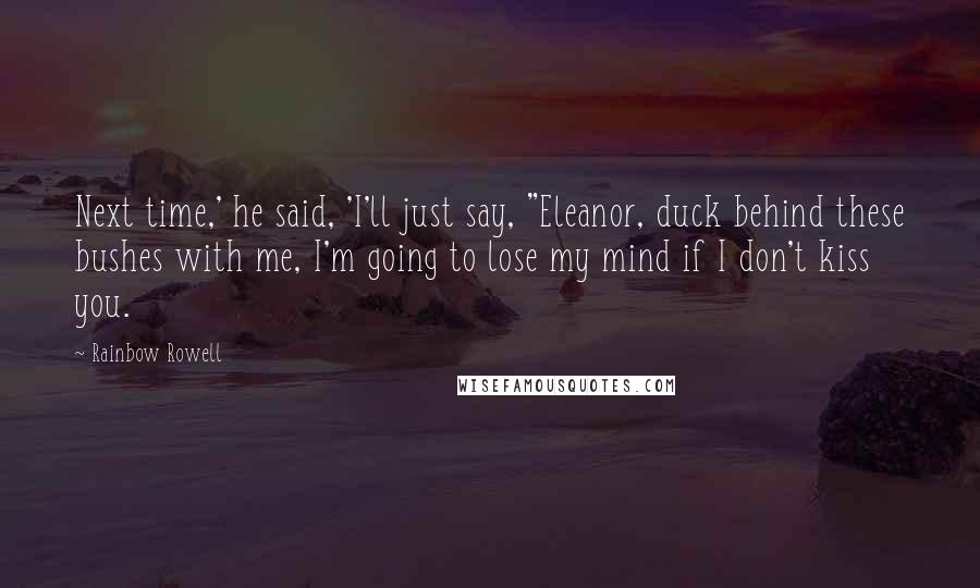 Rainbow Rowell Quotes: Next time,' he said, 'I'll just say, "Eleanor, duck behind these bushes with me, I'm going to lose my mind if I don't kiss you.