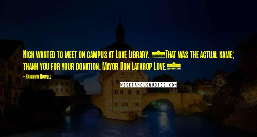 Rainbow Rowell Quotes: Nick wanted to meet on campus at Love Library. (That was the actual name; thank you for your donation, Mayor Don Lathrop Love.)