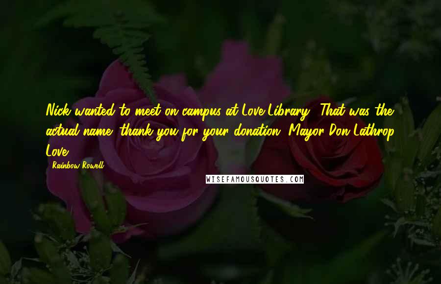 Rainbow Rowell Quotes: Nick wanted to meet on campus at Love Library. (That was the actual name; thank you for your donation, Mayor Don Lathrop Love.)