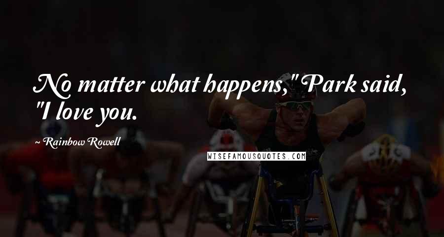 Rainbow Rowell Quotes: No matter what happens," Park said, "I love you.