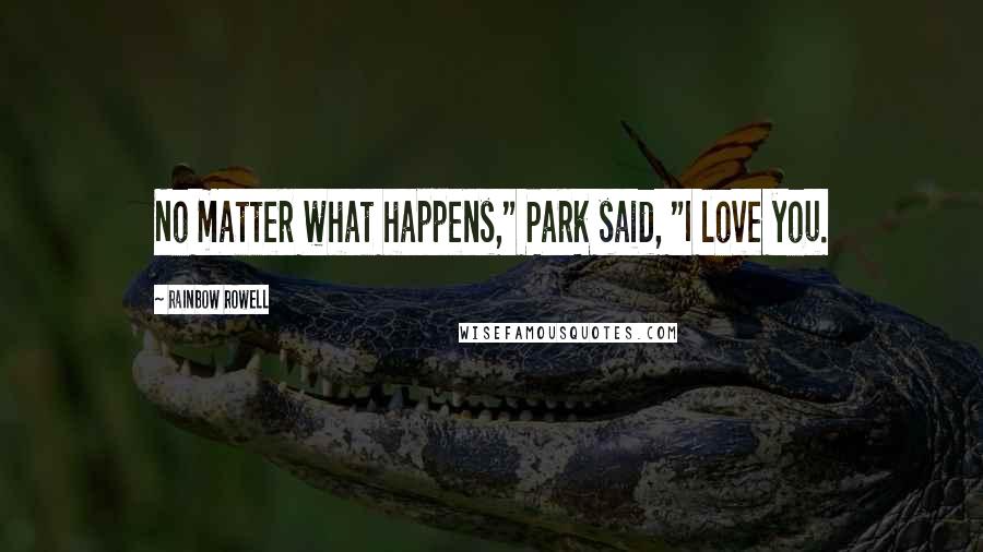 Rainbow Rowell Quotes: No matter what happens," Park said, "I love you.