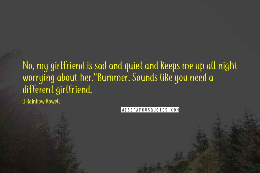 Rainbow Rowell Quotes: No, my girlfriend is sad and quiet and keeps me up all night worrying about her.''Bummer. Sounds like you need a different girlfriend.