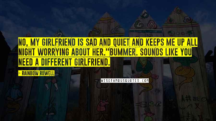 Rainbow Rowell Quotes: No, my girlfriend is sad and quiet and keeps me up all night worrying about her.''Bummer. Sounds like you need a different girlfriend.