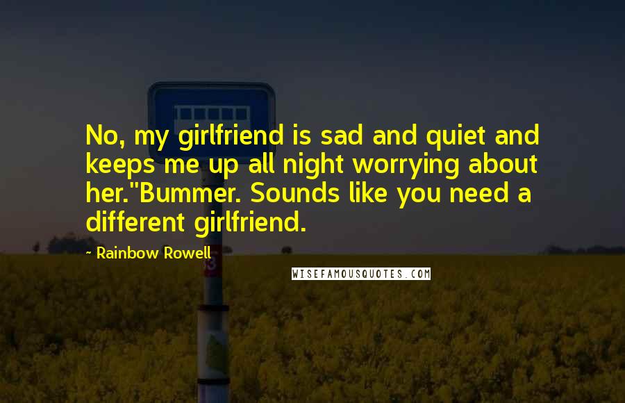 Rainbow Rowell Quotes: No, my girlfriend is sad and quiet and keeps me up all night worrying about her.''Bummer. Sounds like you need a different girlfriend.