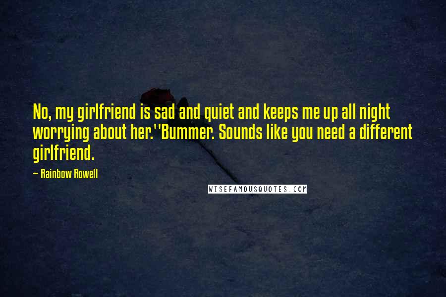 Rainbow Rowell Quotes: No, my girlfriend is sad and quiet and keeps me up all night worrying about her.''Bummer. Sounds like you need a different girlfriend.