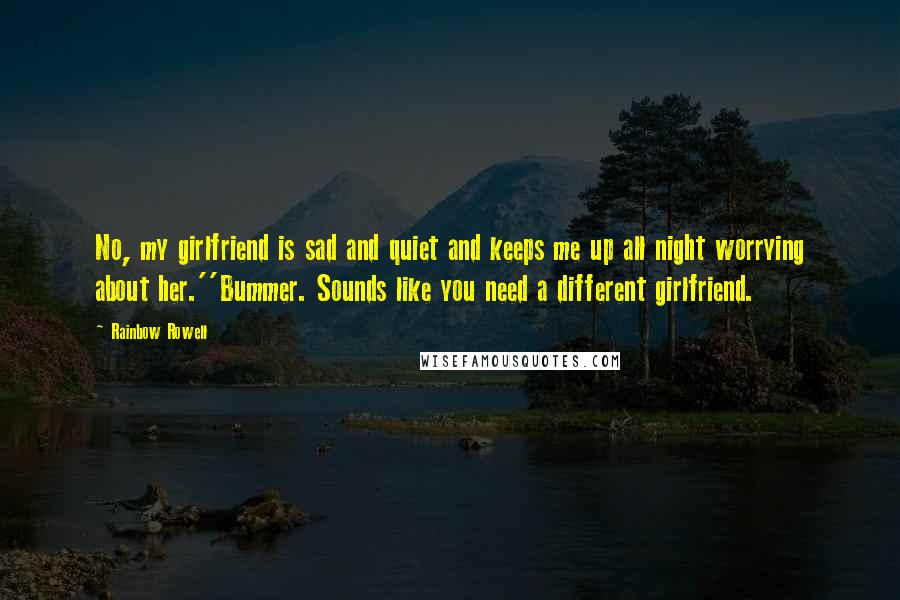 Rainbow Rowell Quotes: No, my girlfriend is sad and quiet and keeps me up all night worrying about her.''Bummer. Sounds like you need a different girlfriend.