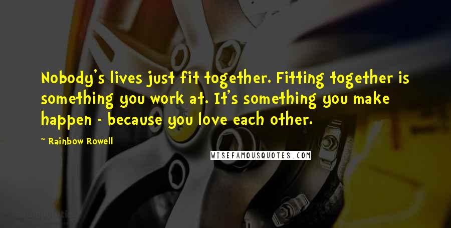 Rainbow Rowell Quotes: Nobody's lives just fit together. Fitting together is something you work at. It's something you make happen - because you love each other.